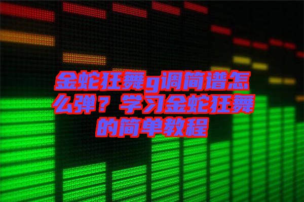 金蛇狂舞g調(diào)簡(jiǎn)譜怎么彈？學(xué)習(xí)金蛇狂舞的簡(jiǎn)單教程