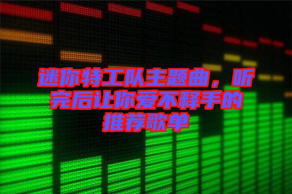 迷你特工隊(duì)主題曲，聽(tīng)完后讓你愛(ài)不釋手的推薦歌單