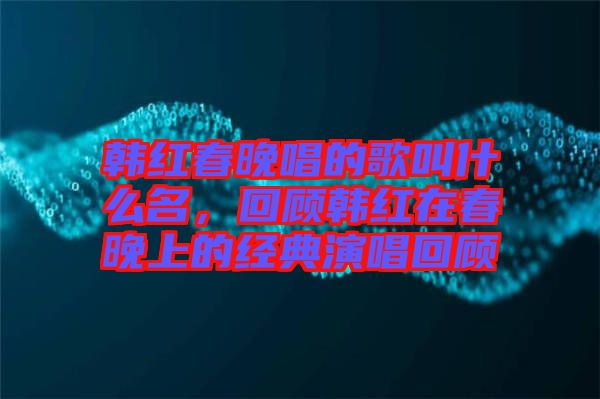 韓紅春晚唱的歌叫什么名，回顧韓紅在春晚上的經(jīng)典演唱回顧
