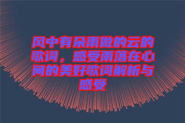 風(fēng)中有朵雨做的云的歌詞，感受雨落在心間的美好歌詞解析與感受