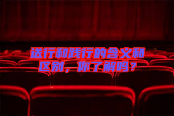 送行和踐行的含義和區(qū)別，你了解嗎？