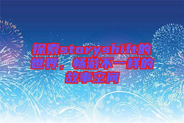 探索storyshift的世界，暢游不一樣的故事空間