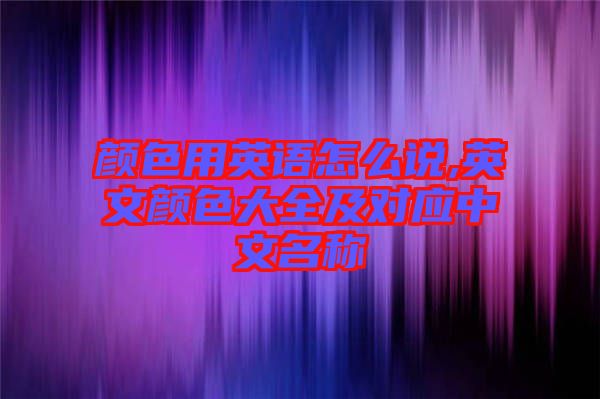 顏色用英語(yǔ)怎么說,英文顏色大全及對(duì)應(yīng)中文名稱