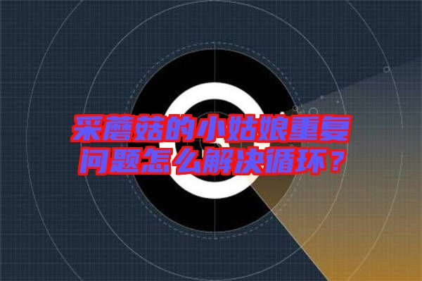 采蘑菇的小姑娘重復(fù)問(wèn)題怎么解決循環(huán)？