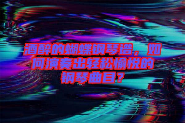 酒醉的蝴蝶鋼琴譜，如何演奏出輕松愉悅的鋼琴曲目？