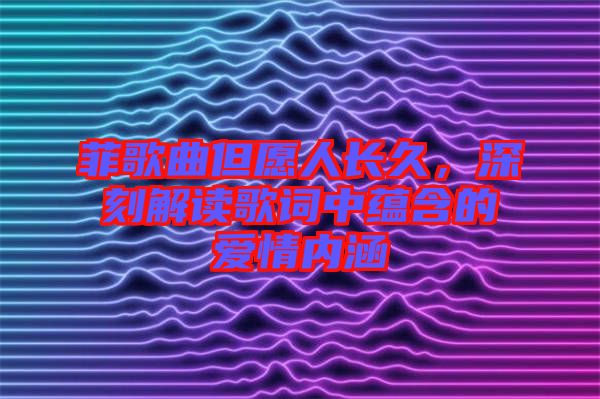 菲歌曲但愿人長久，深刻解讀歌詞中蘊含的愛情內涵