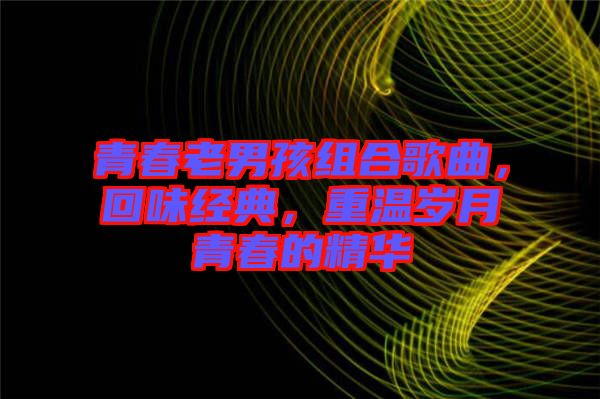 青春老男孩組合歌曲，回味經(jīng)典，重溫歲月青春的精華