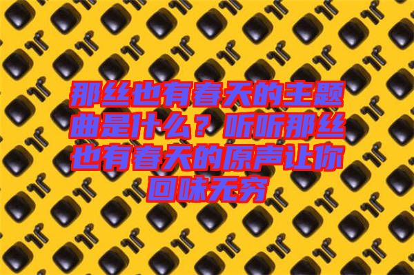 那絲也有春天的主題曲是什么？聽聽那絲也有春天的原聲讓你回味無(wú)窮