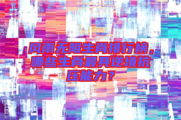 風(fēng)雨無阻生肖排行榜，哪些生肖最具逆境抗壓能力？