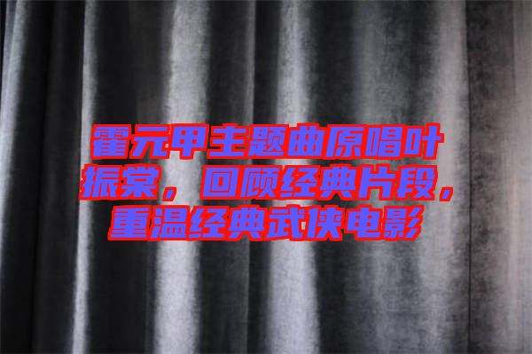 霍元甲主題曲原唱葉振棠，回顧經(jīng)典片段，重溫經(jīng)典武俠電影