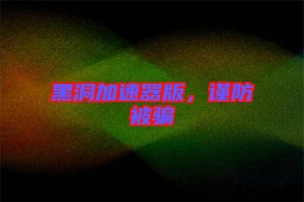 黑洞加速器版，謹(jǐn)防被騙
