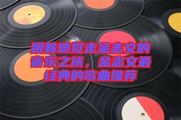 跟著感覺走金志文的音樂之旅，金志文最經(jīng)典的歌曲推薦