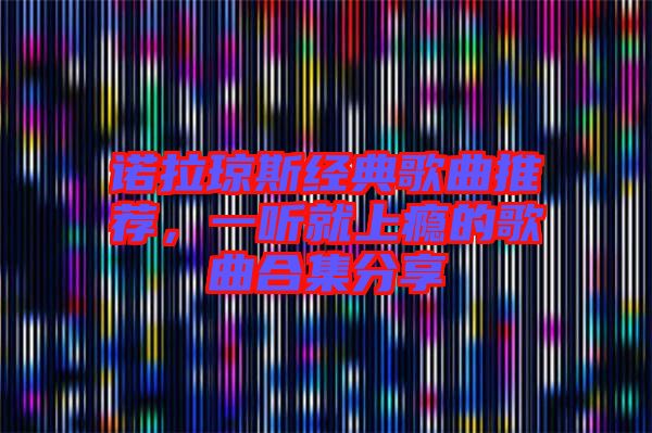 諾拉瓊斯經(jīng)典歌曲推薦，一聽(tīng)就上癮的歌曲合集分享