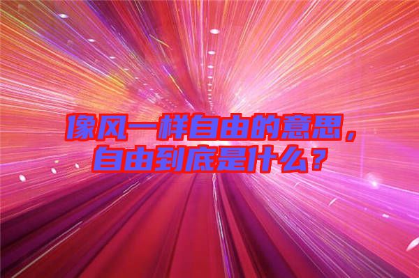 像風(fēng)一樣自由的意思，自由到底是什么？
