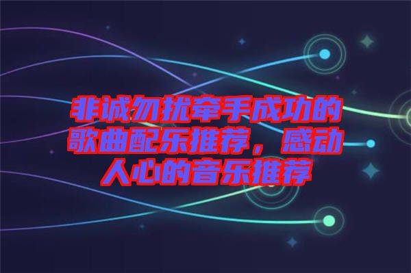 非誠(chéng)勿擾牽手成功的歌曲配樂推薦，感動(dòng)人心的音樂推薦