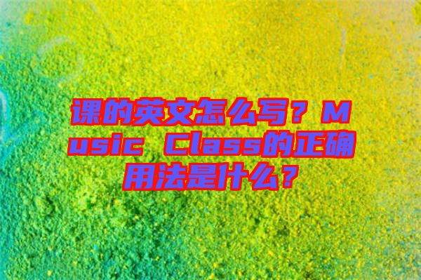 課的英文怎么寫？Music Class的正確用法是什么？