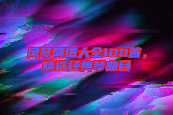 風(fēng)琴簡譜大全100首，精選經(jīng)典琴曲目