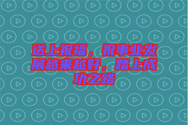 送上祝福，祝事業(yè)發(fā)展越來越好，踏上成功之路