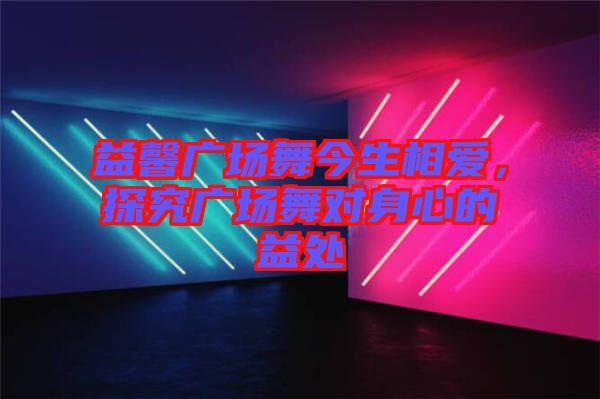益馨廣場舞今生相愛，探究廣場舞對(duì)身心的益處