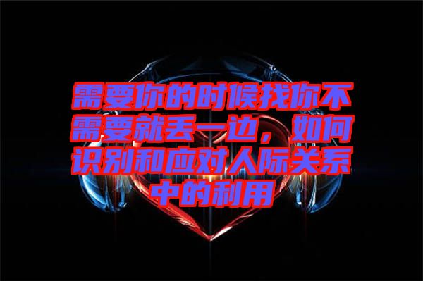 需要你的時候找你不需要就丟一邊，如何識別和應(yīng)對人際關(guān)系中的利用