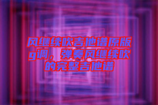 風(fēng)繼續(xù)吹吉他譜原版g調(diào)，彈奏風(fēng)繼續(xù)吹的完整吉他譜