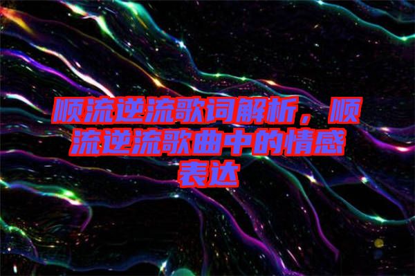 順流逆流歌詞解析，順流逆流歌曲中的情感表達(dá)
