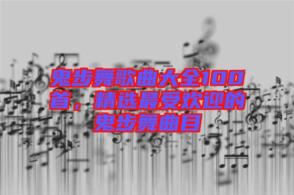 鬼步舞歌曲大全100首，精選最受歡迎的鬼步舞曲目