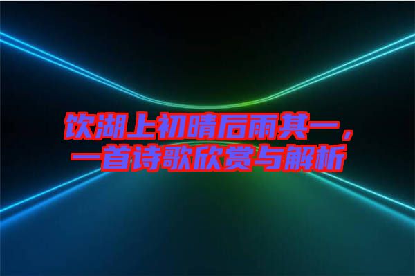 飲湖上初晴后雨其一，一首詩(shī)歌欣賞與解析