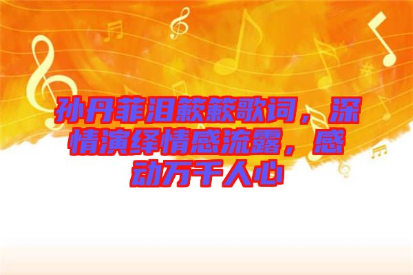孫丹菲淚簌簌歌詞，深情演繹情感流露，感動萬千人心