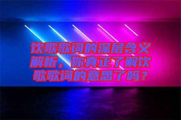 飲歌歌詞的深層含義解析，你真正了解飲歌歌詞的意思了嗎？