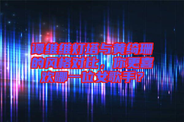 譚維維燈塔與黃綺珊的風(fēng)格對比，你更喜歡哪一位女歌手？