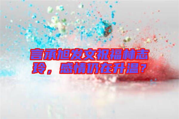 言承旭發(fā)文祝福林志玲，感情仍在升溫？