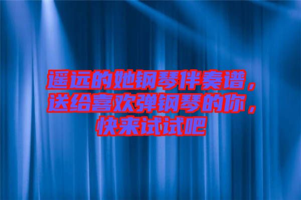 遙遠(yuǎn)的她鋼琴伴奏譜，送給喜歡彈鋼琴的你，快來(lái)試試吧
