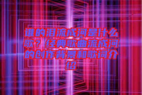 誰(shuí)的淚流成河是什么歌？經(jīng)典歌曲流成河的創(chuàng)作背景和歌詞介紹