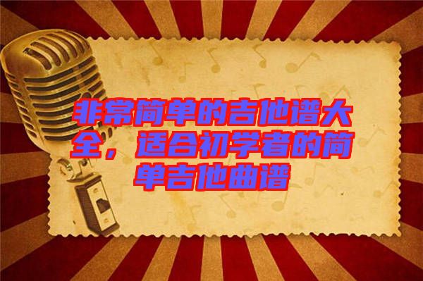非常簡(jiǎn)單的吉他譜大全，適合初學(xué)者的簡(jiǎn)單吉他曲譜