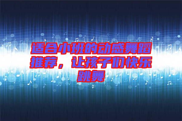 適合小班的動(dòng)感舞蹈推薦，讓孩子們快樂跳舞