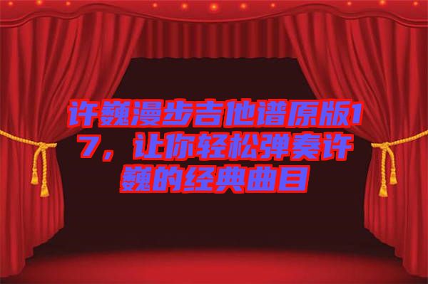 許巍漫步吉他譜原版17，讓你輕松彈奏許巍的經(jīng)典曲目