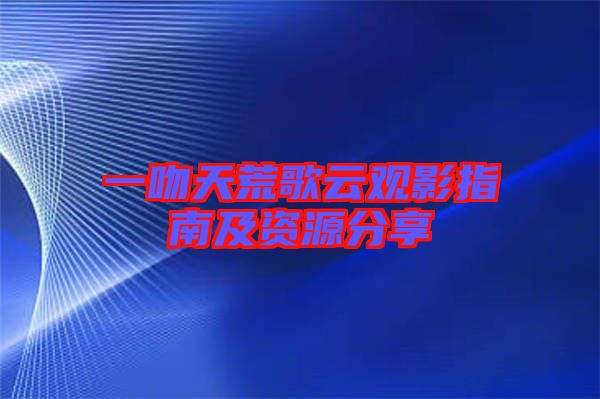 一吻天荒歌云觀(guān)影指南及資源分享