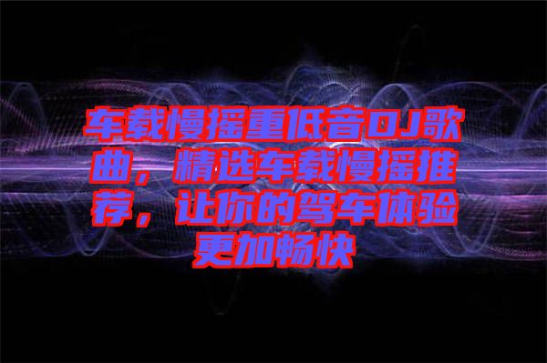 車(chē)載慢搖重低音DJ歌曲，精選車(chē)載慢搖推薦，讓你的駕車(chē)體驗(yàn)更加暢快