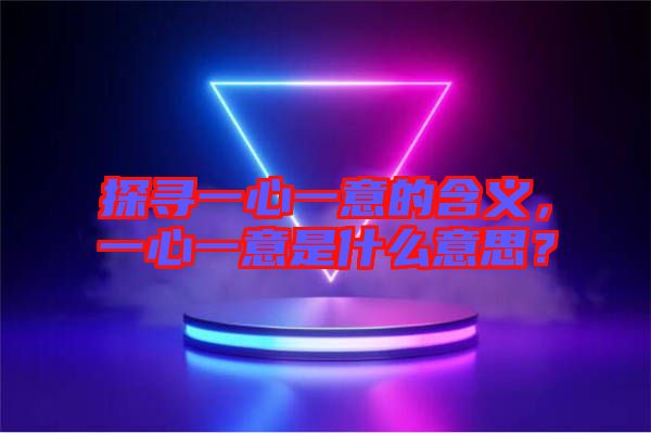 探尋一心一意的含義，一心一意是什么意思？