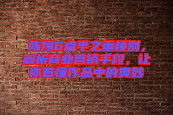 陳翔6點半之重樓別，解析商業(yè)營銷手段，讓你看懂作品中的奧妙