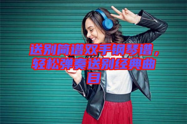 送別簡(jiǎn)譜雙手鋼琴譜，輕松彈奏送別經(jīng)典曲目