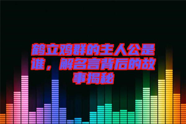 鶴立雞群的主人公是誰，解名言背后的故事揭秘