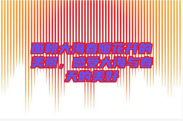 面朝大海春暖花開的美景，感受大海與春天的美好