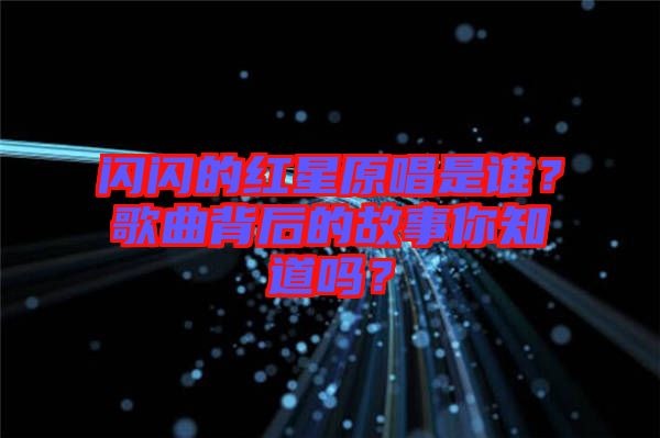 閃閃的紅星原唱是誰(shuí)？歌曲背后的故事你知道嗎？