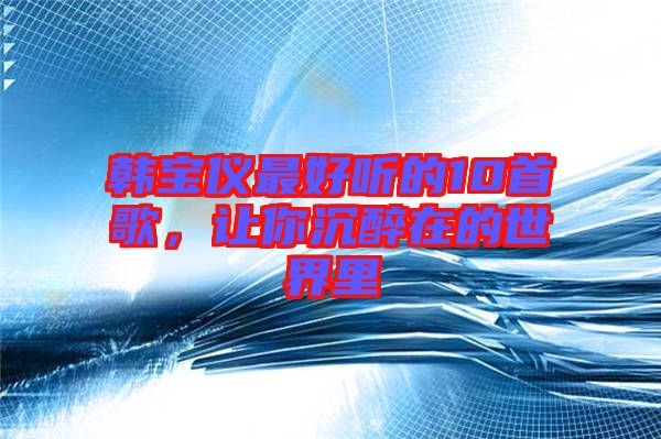 韓寶儀最好聽的10首歌，讓你沉醉在的世界里