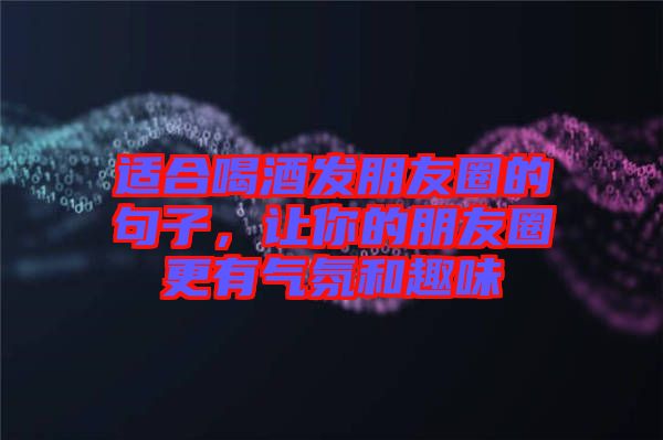 適合喝酒發(fā)朋友圈的句子，讓你的朋友圈更有氣氛和趣味