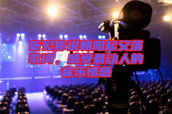 聽(tīng)見(jiàn)你說(shuō)朝陽(yáng)起又落歌詞，感受最動(dòng)人的音樂(lè)情感