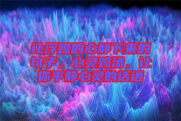 讓浮躁的心靜下來的句子，心靈雞湯，讓你平靜心靈的話語