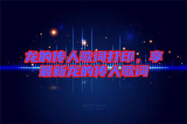 龍的傳人歌詞打印，享最新龍的傳人歌詞